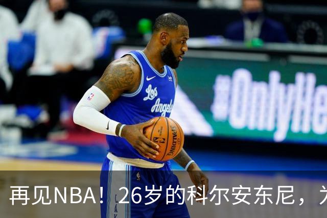 再见NBA！26岁的科尔安东尼，为何被淘汰？