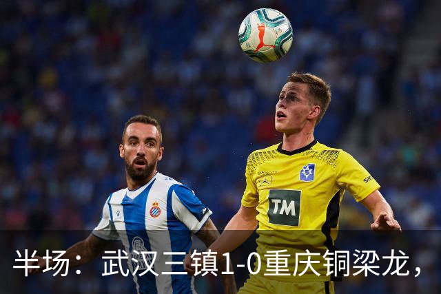 半场：武汉三镇1-0重庆铜梁龙，绍尔头球破门
