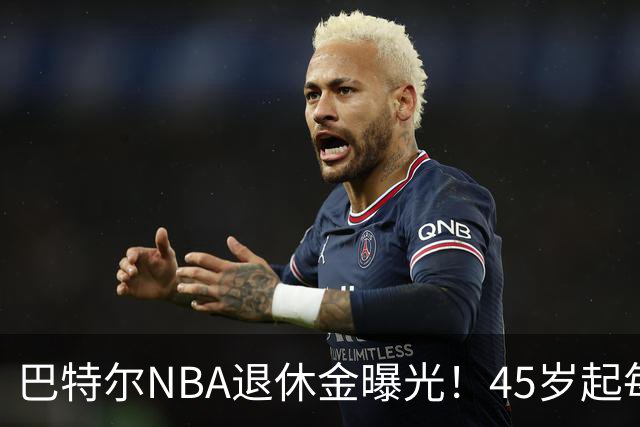 巴特尔NBA退休金曝光！45岁起每月领钱，62岁后数字惊人真羡慕