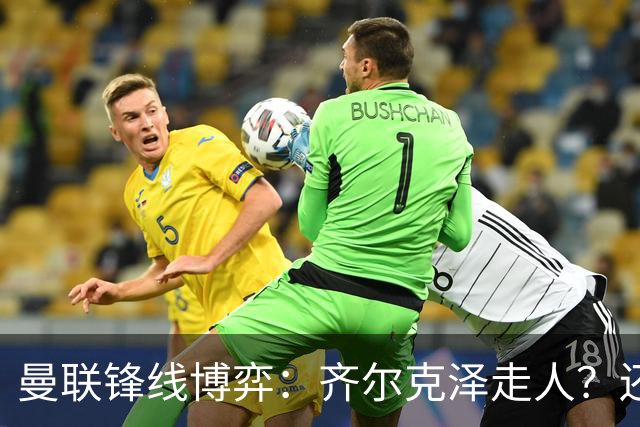 曼联锋线博弈：齐尔克泽走人？还是押注18岁小将？
