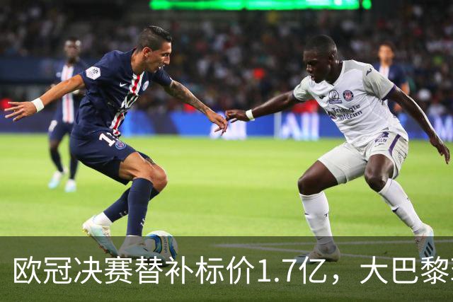 欧冠决赛替补标价1.7亿，大巴黎玩双标？利物浦吃一堑长一智！