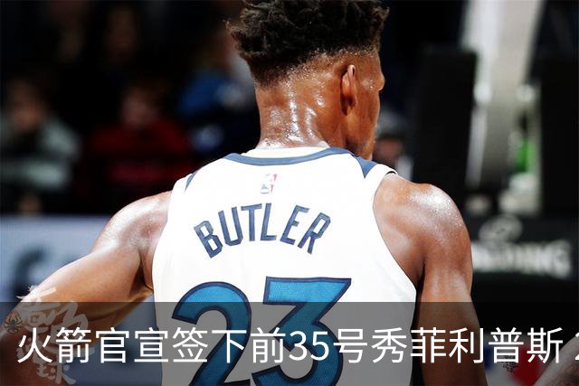火箭官宣签下前35号秀菲利普斯 22岁前锋获无保障合同