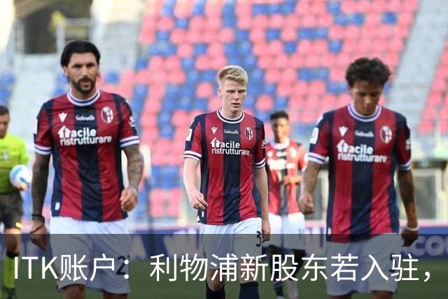 ITK账户：利物浦新股东若入驻，目标签下维尼修斯与奥利塞